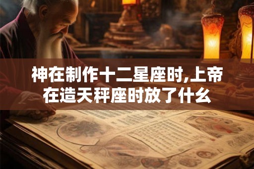 神在制作十二星座时,上帝在造天秤座时放了什幺