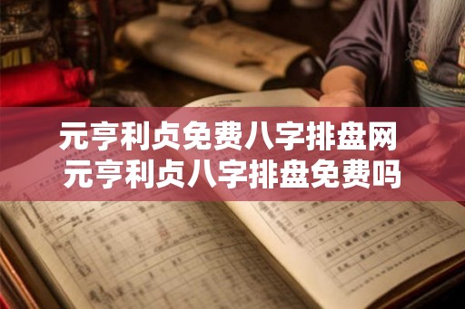 元亨利贞免费八字排盘网 元亨利贞八字排盘免费吗