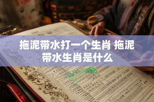 拖泥带水打一个生肖 拖泥带水生肖是什么 拖泥带水打一个生肖 拖泥带水生肖是什么