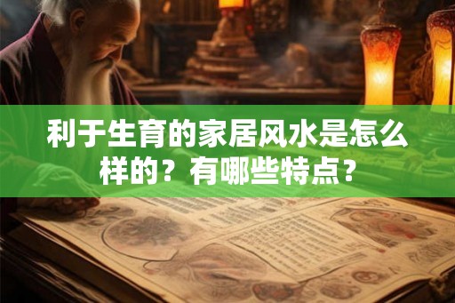 利于生育的家居风水是怎么样的?有哪些特点? 利于生育的家居风水是怎么样的?有哪些特点?