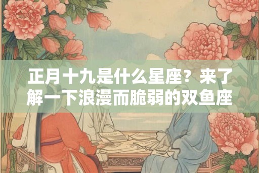 正月十九是什么星座?来了解一下浪漫而脆弱的双鱼座吧! 正月十九是什么星座?来了解一下浪漫而脆弱的双鱼座吧!