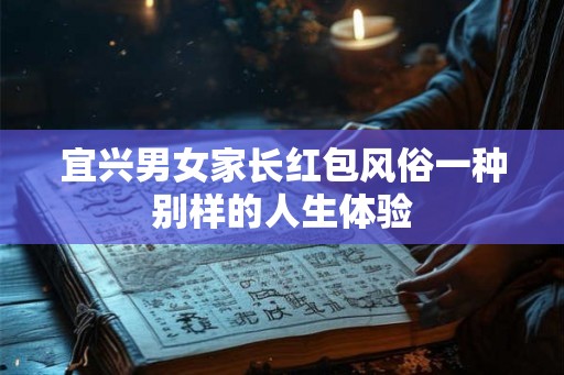 宜兴男女家长红包风俗一种别样的人生体验 宜兴男女家长红包风俗一种别样的人生体验
