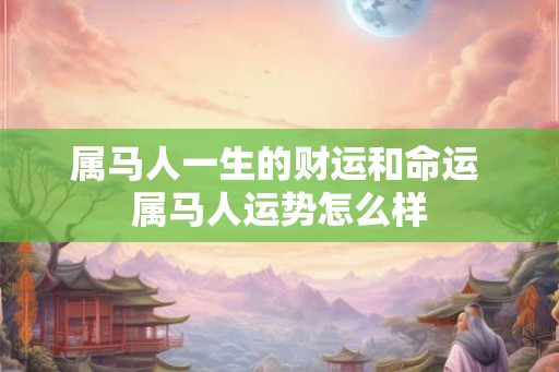 属马人一生的财运和命运 属马人运势怎么样