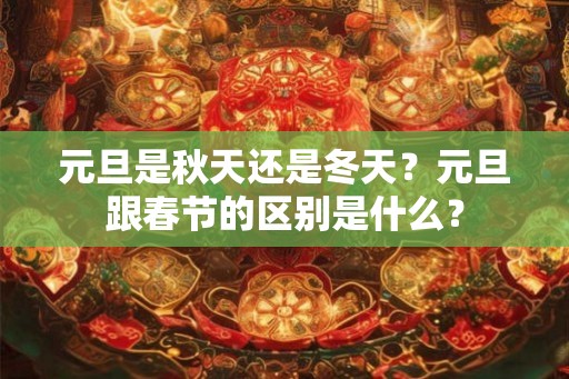 元旦是秋天还是冬天？元旦跟春节的区别是什么？