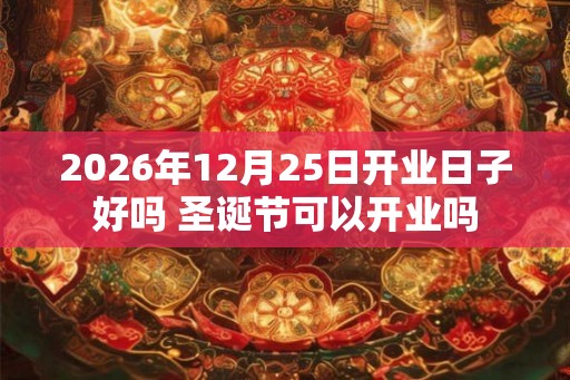 2026年12月25日开业日子好吗 圣诞节可以开业吗