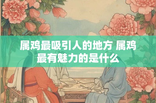 属鸡最吸引人的地方 属鸡最有魅力的是什么