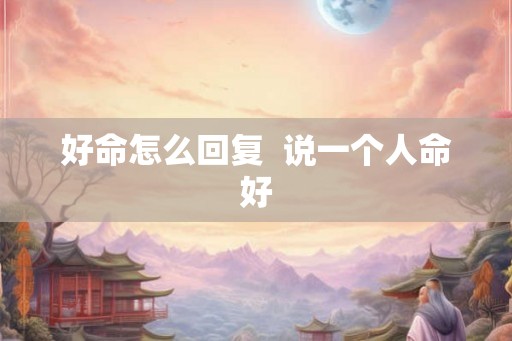 好命怎么回复 说一个人命好 好命怎么回复 说一个人命好