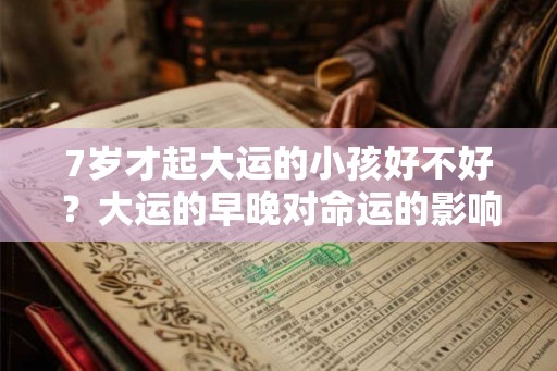 7岁才起大运的小孩好不好？大运的早晚对命运的影响究竟如何？