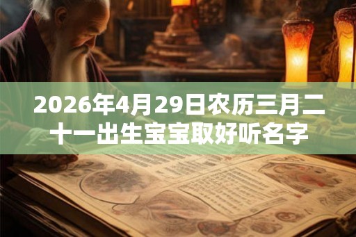 2026年4月29日农历三月二十一出生宝宝取好听名字 2026年4月29日农历三月二十一出生宝宝取好听名字