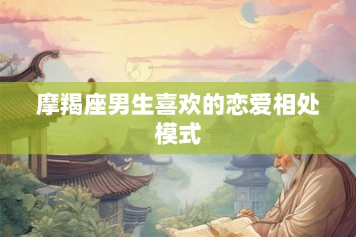 摩羯座男生喜欢的恋爱相处模式