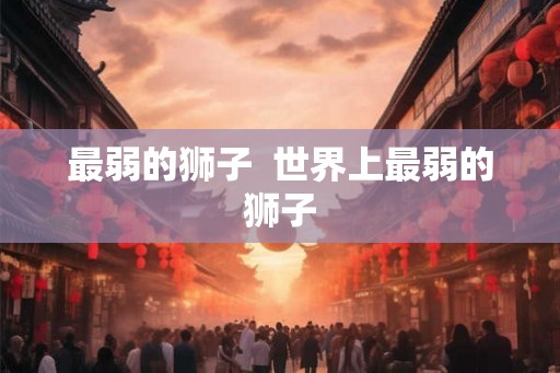 最弱的狮子 世界上最弱的狮子 最弱的狮子 世界上最弱的狮子