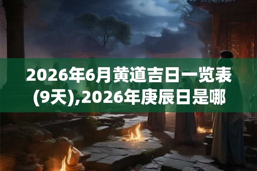 2026年6月黄道吉日一览表(9天),2026年庚辰日是哪几天