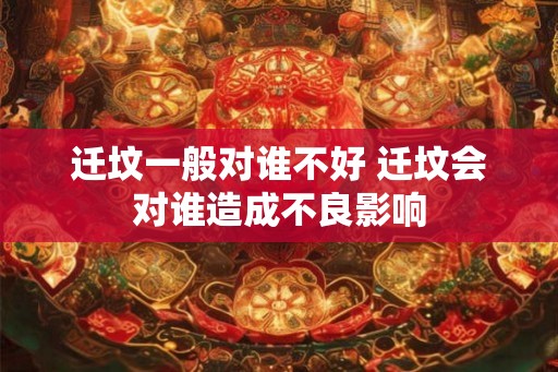 迁坟一般对谁不好 迁坟会对谁造成不良影响