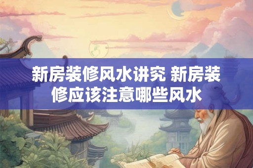 新房装修风水讲究 新房装修应该注意哪些风水