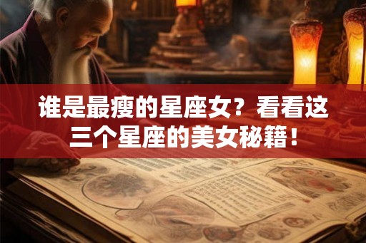 谁是最瘦的星座女？看看这三个星座的美女秘籍！