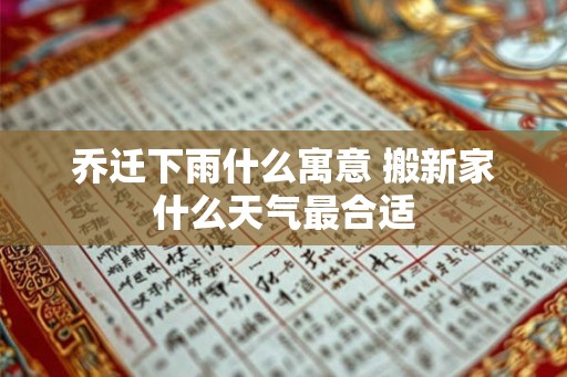 乔迁下雨什么寓意 搬新家什么天气最合适