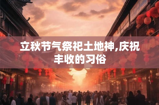 立秋节气祭祀土地神,庆祝丰收的习俗