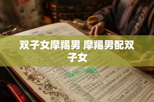 双子女摩羯男 摩羯男配双子女 双子女摩羯男 摩羯男配双子女