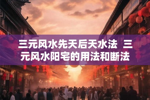 三元风水先天后天水法  三元风水阳宅的用法和断法