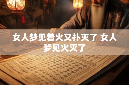 女人梦见着火又扑灭了 女人梦见火灭了 女人梦见着火又扑灭了 女人梦见火灭了