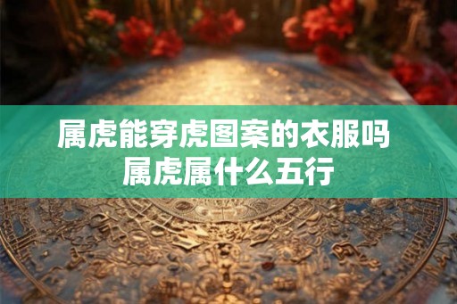 属虎能穿虎图案的衣服吗 属虎属什么五行