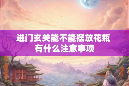 进门玄关能不能摆放花瓶 有什么注意事项 进门玄关能不能摆放花瓶 有什么注意事项