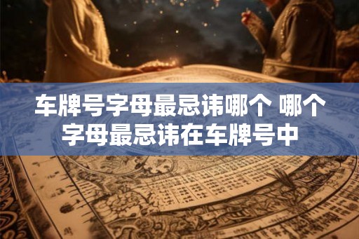 车牌号字母最忌讳哪个 哪个字母最忌讳在车牌号中