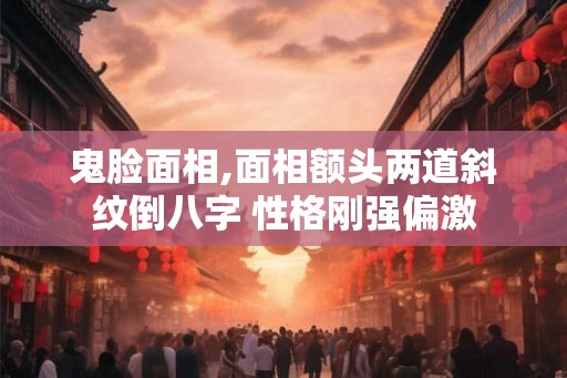 鬼脸面相,面相额头两道斜纹倒八字 性格刚强偏激