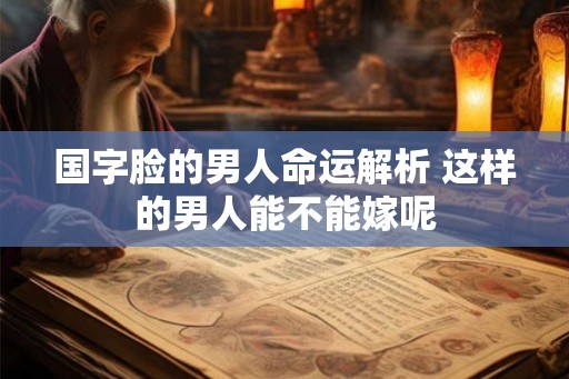 国字脸的男人命运解析 这样的男人能不能嫁呢