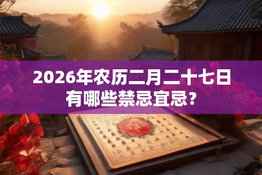 2026年农历二月二十七日有哪些禁忌宜忌？