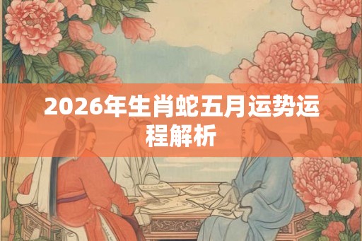 2026年生肖蛇五月运势运程解析
