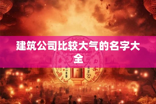 建筑公司比较大气的名字大全