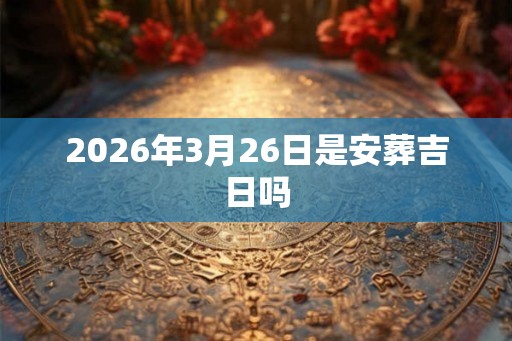 2026年3月26日是安葬吉日吗