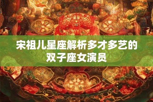 宋祖儿星座解析多才多艺的双子座女演员