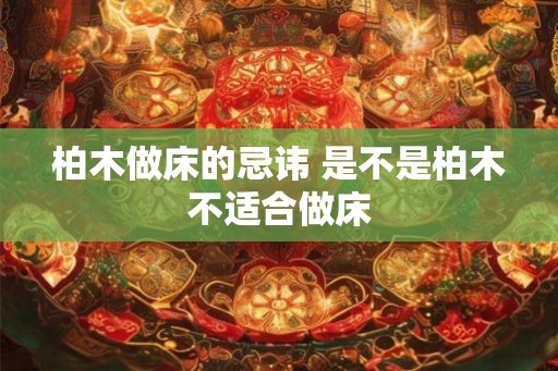 柏木做床的忌讳 是不是柏木不适合做床