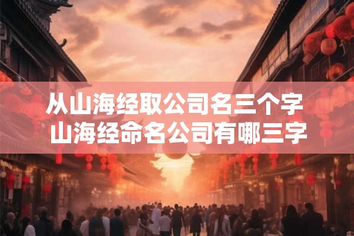 从山海经取公司名三个字 山海经命名公司有哪三字