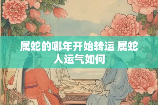 属蛇的哪年开始转运 属蛇人运气如何 属蛇的哪年开始转运 属蛇人运气如何