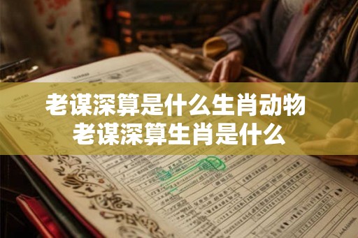 老谋深算是什么生肖动物 老谋深算生肖是什么