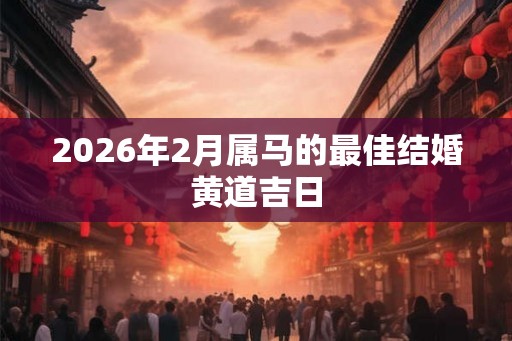 2026年2月属马的最佳结婚黄道吉日 2026年2月属马的最佳结婚黄道吉日