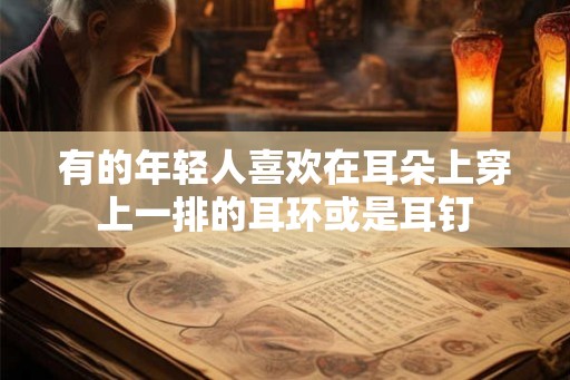 有的年轻人喜欢在耳朵上穿上一排的耳环或是耳钉 有的年轻人喜欢在耳朵上穿上一排的耳环或是耳钉