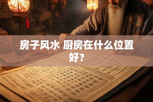 房子风水 厨房在什么位置好？