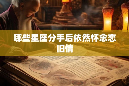 哪些星座分手后依然怀念恋旧情