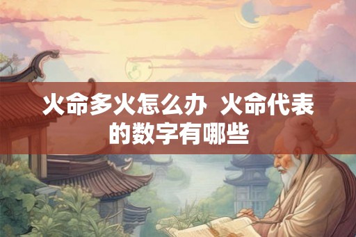 火命多火怎么办 火命代表的数字有哪些 火命多火怎么办 火命代表的数字有哪些