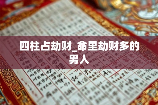四柱占劫财_命里劫财多的男人 四柱占劫财_命里劫财多的男人