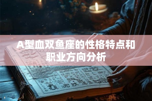 A型血双鱼座的性格特点和职业方向分析