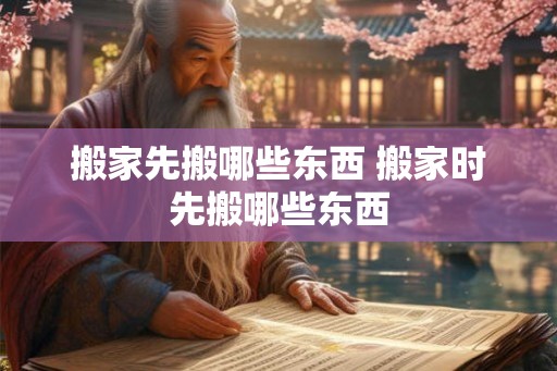 搬家先搬哪些东西 搬家时先搬哪些东西