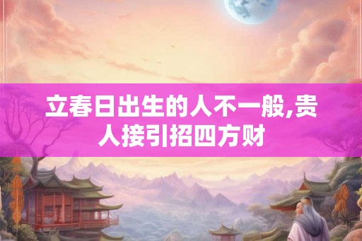 立春日出生的人不一般,贵人接引招四方财 立春日出生的人不一般,贵人接引招四方财