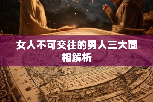 女人不可交往的男人三大面相解析 女人不可交往的男人三大面相解析