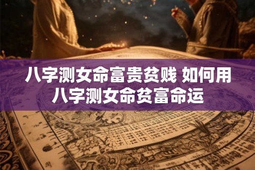 八字测女命富贵贫贱 如何用八字测女命贫富命运