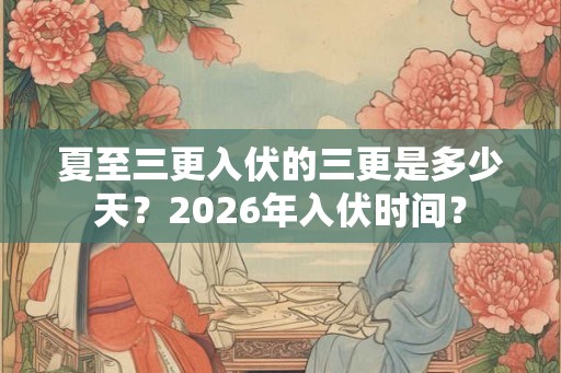 夏至三更入伏的三更是多少天？2026年入伏时间？